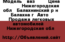  › Модель ­ ваз21093 › Цена ­ 16 000 - Нижегородская обл., Балахнинский р-н, Балахна г. Авто » Продажа легковых автомобилей   . Нижегородская обл.